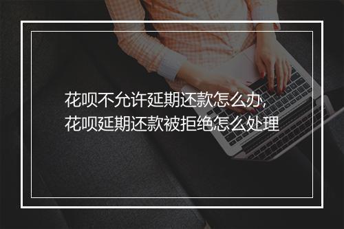 花呗不允许延期还款怎么办,花呗延期还款被拒绝怎么处理