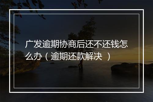 广发逾期协商后还不还钱怎么办（逾期还款解决 ）
