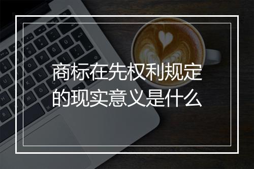 商标在先权利规定的现实意义是什么