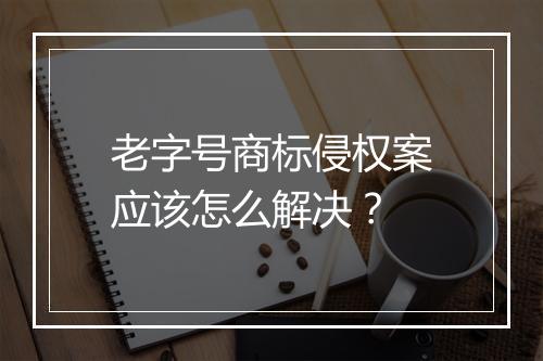 老字号商标侵权案应该怎么解决？