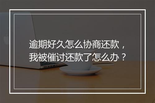逾期好久怎么协商还款，我被催讨还款了怎么办？