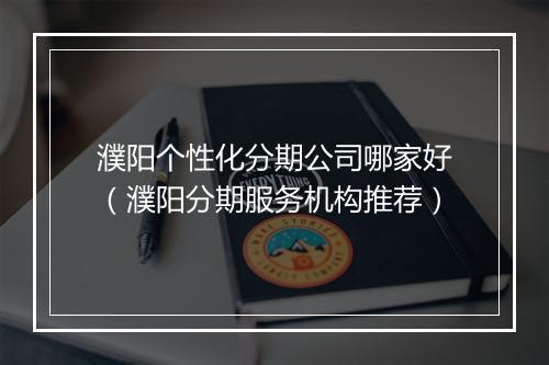濮阳个性化分期公司哪家好（濮阳分期服务机构推荐）