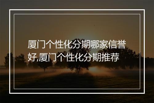 厦门个性化分期哪家信誉好,厦门个性化分期推荐