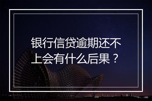 银行信贷逾期还不上会有什么后果？