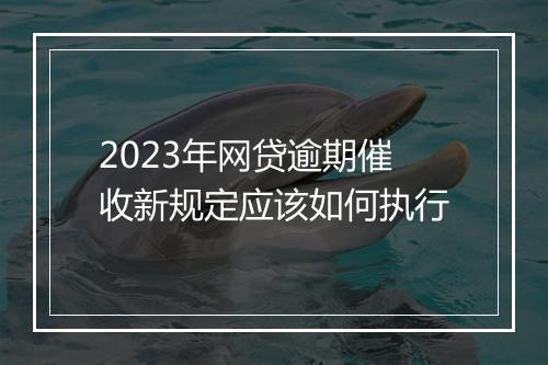 2023年网贷逾期催收新规定应该如何执行