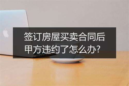 签订房屋买卖合同后甲方违约了怎么办?