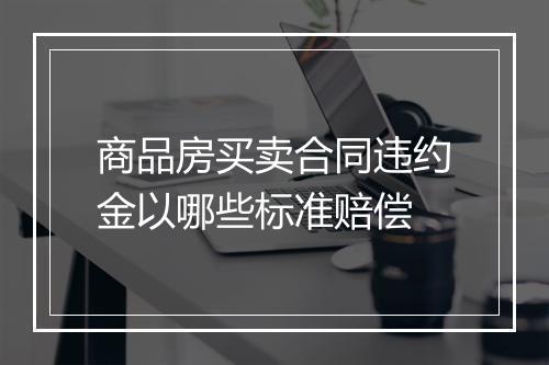 商品房买卖合同违约金以哪些标准赔偿