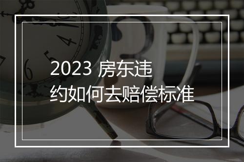 2023 房东违约如何去赔偿标准