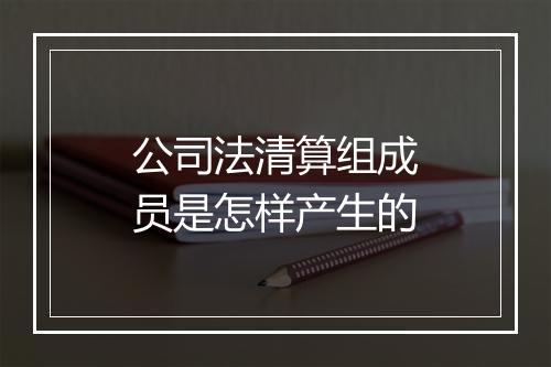 公司法清算组成员是怎样产生的