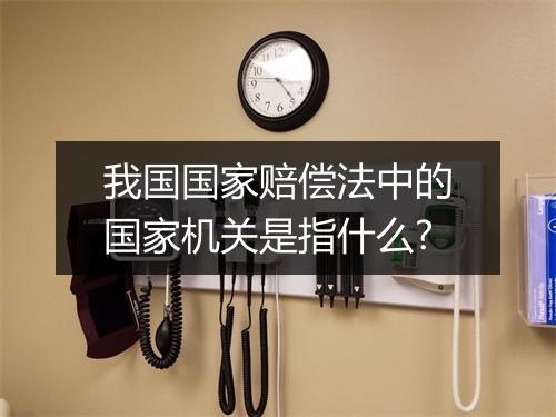 我国国家赔偿法中的国家机关是指什么?