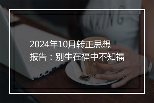 2024年10月转正思想报告：别生在福中不知福