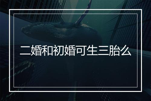 二婚和初婚可生三胎么