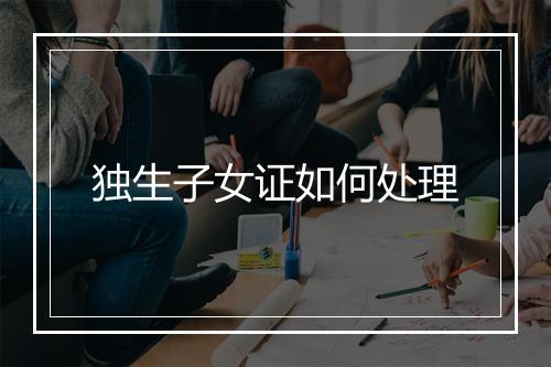 独生子女证如何处理