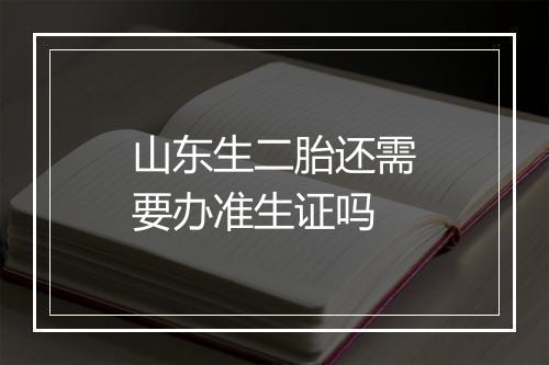 山东生二胎还需要办准生证吗