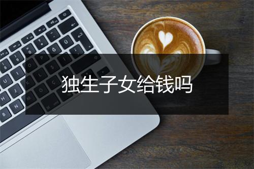 独生子女给钱吗