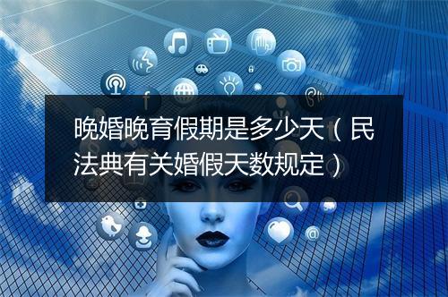 晚婚晚育假期是多少天（民法典有关婚假天数规定）