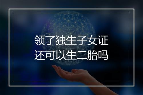 领了独生子女证还可以生二胎吗