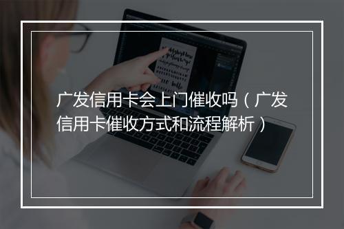 广发信用卡会上门催收吗（广发信用卡催收方式和流程解析）