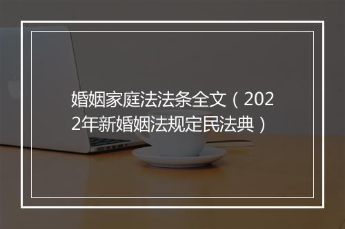 婚姻家庭法法条全文（2022年新婚姻法规定民法典）