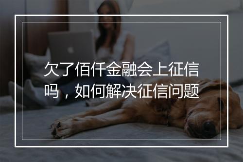 欠了佰仟金融会上征信吗，如何解决征信问题