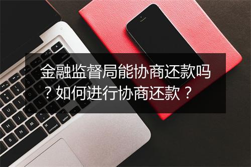 金融监督局能协商还款吗？如何进行协商还款？