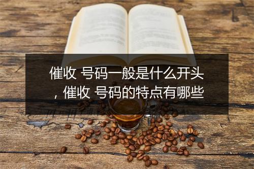 催收 号码一般是什么开头，催收 号码的特点有哪些
