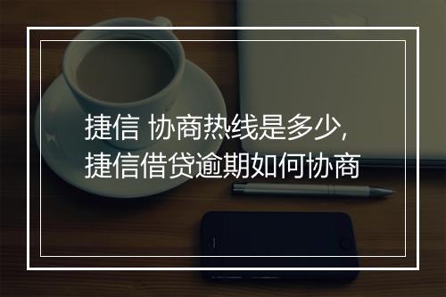 捷信 协商热线是多少,捷信借贷逾期如何协商