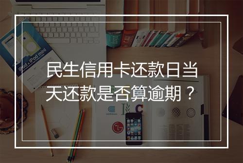 民生信用卡还款日当天还款是否算逾期？