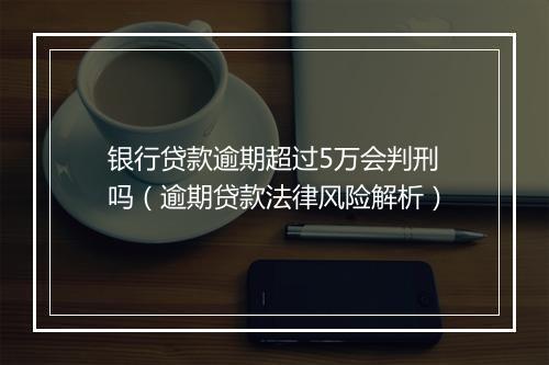 银行贷款逾期超过5万会判刑吗（逾期贷款法律风险解析）