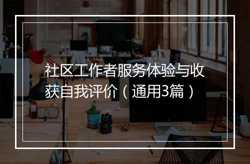 社区工作者服务体验与收获自我评价（通用3篇）