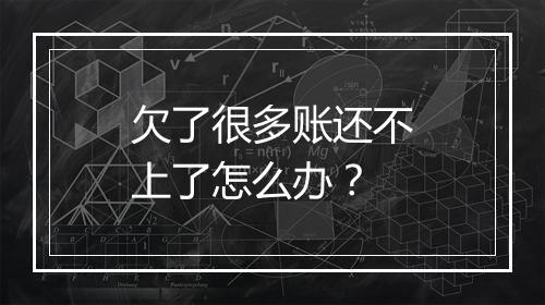 欠了很多账还不上了怎么办？