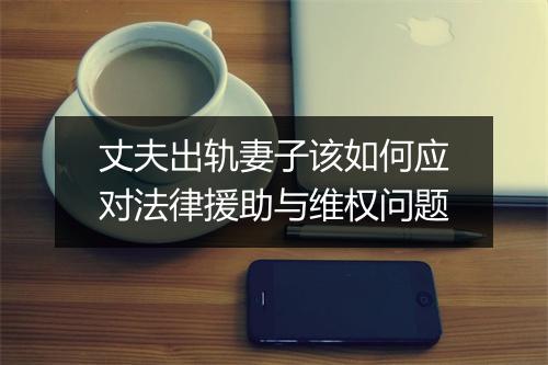 丈夫出轨妻子该如何应对法律援助与维权问题