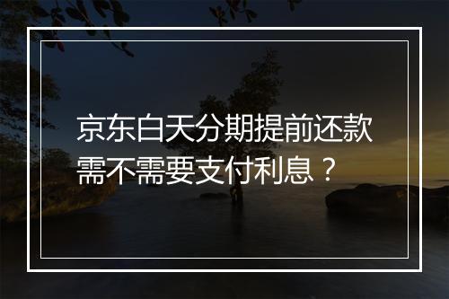 京东白天分期提前还款需不需要支付利息？