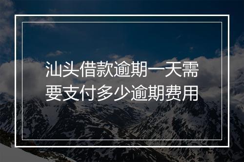 汕头借款逾期一天需要支付多少逾期费用