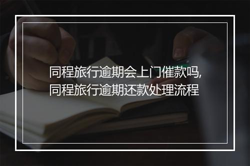同程旅行逾期会上门催款吗,同程旅行逾期还款处理流程