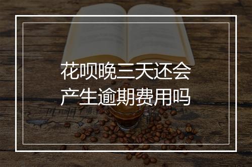 花呗晚三天还会产生逾期费用吗