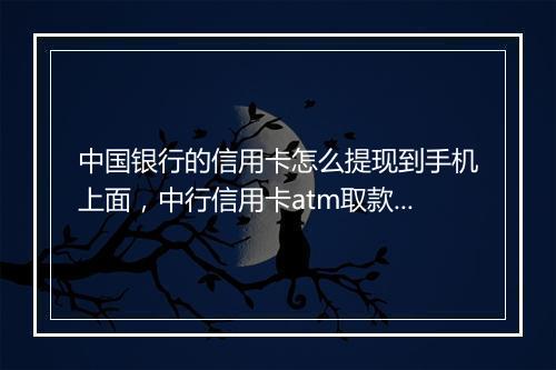 中国银行的信用卡怎么提现到手机上面，中行信用卡atm取款手续费多少