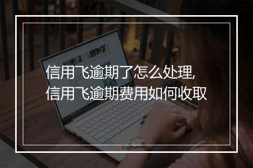 信用飞逾期了怎么处理,信用飞逾期费用如何收取