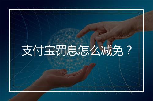 支付宝罚息怎么减免？
