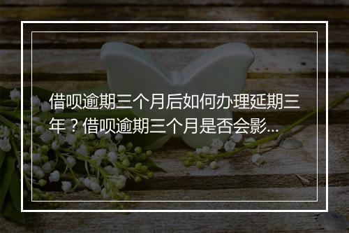 借呗逾期三个月后如何办理延期三年？借呗逾期三个月是否会影响个人信用评级？