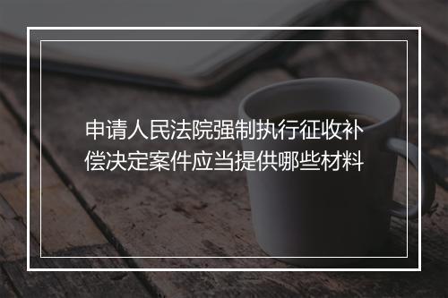 申请人民法院强制执行征收补偿决定案件应当提供哪些材料