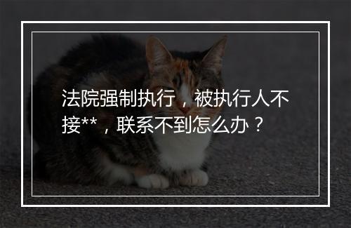 法院强制执行，被执行人不接**，联系不到怎么办？