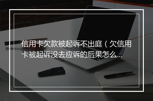 信用卡欠款被起诉不出庭（欠信用卡被起诉没去应诉的后果怎么样）