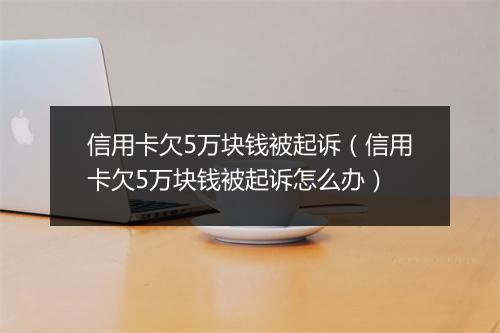 信用卡欠5万块钱被起诉（信用卡欠5万块钱被起诉怎么办）