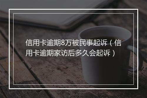信用卡逾期8万被民事起诉（信用卡逾期家访后多久会起诉）