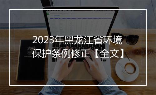 2023年黑龙江省环境保护条例修正【全文】