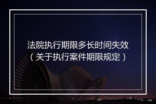 法院执行期限多长时间失效（关于执行案件期限规定）