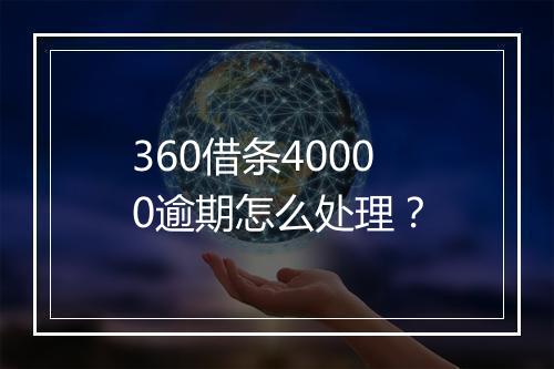 360借条40000逾期怎么处理？