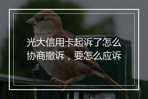 光大信用卡起诉了怎么协商撤诉，要怎么应诉