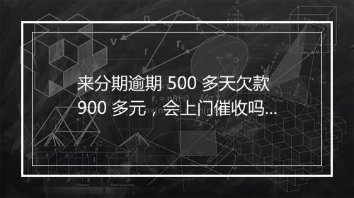 来分期逾期 500 多天欠款 900 多元，会上门催收吗？